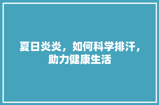 夏日炎炎，如何科学排汗，助力健康生活