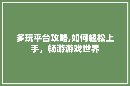 多玩平台攻略,如何轻松上手，畅游游戏世界