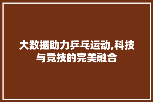 大数据助力乒乓运动,科技与竞技的完美融合
