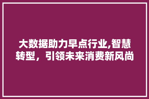 大数据助力早点行业,智慧转型，引领未来消费新风尚