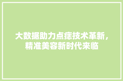 大数据助力点痣技术革新，精准美容新时代来临