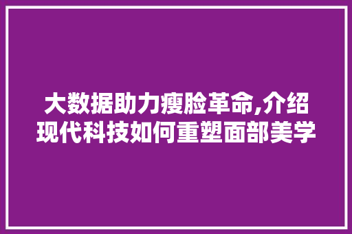 大数据助力瘦脸革命,介绍现代科技如何重塑面部美学