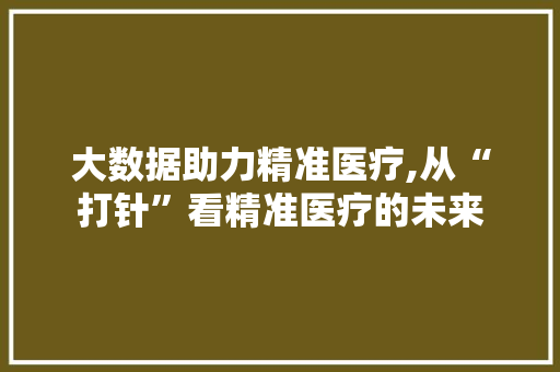 大数据助力精准医疗,从“打针”看精准医疗的未来