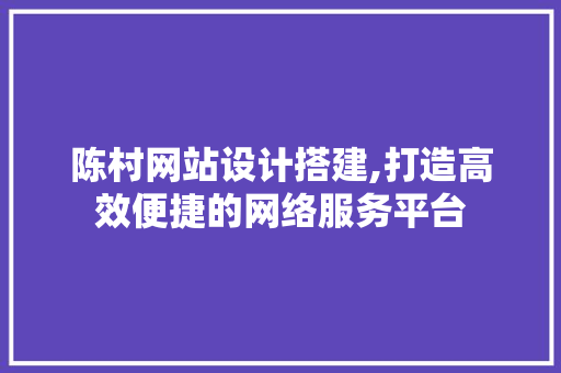 陈村网站设计搭建,打造高效便捷的网络服务平台