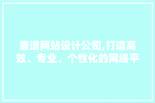 靠谱网站设计公司,打造高效、专业、个性化的网络平台