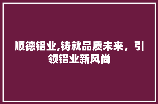 顺德铝业,铸就品质未来，引领铝业新风尚