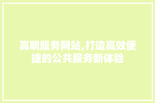 高明服务网站,打造高效便捷的公共服务新体验
