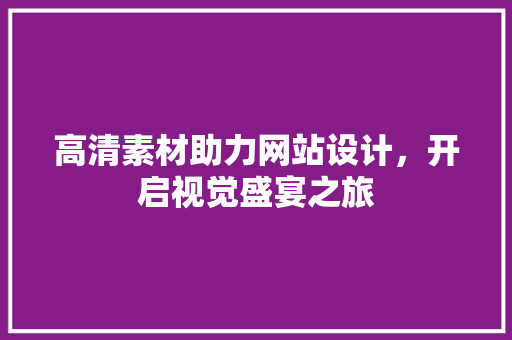高清素材助力网站设计，开启视觉盛宴之旅