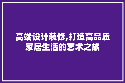 高端设计装修,打造高品质家居生活的艺术之旅