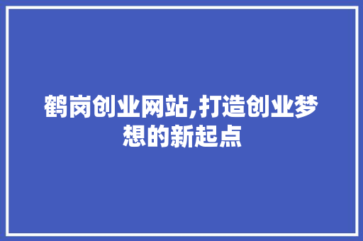 鹤岗创业网站,打造创业梦想的新起点