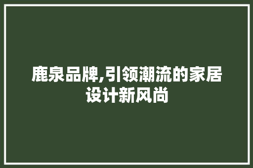 鹿泉品牌,引领潮流的家居设计新风尚