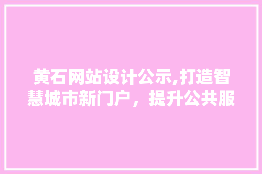 黄石网站设计公示,打造智慧城市新门户，提升公共服务水平