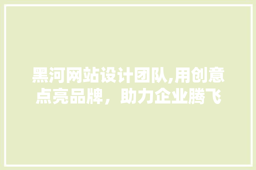黑河网站设计团队,用创意点亮品牌，助力企业腾飞