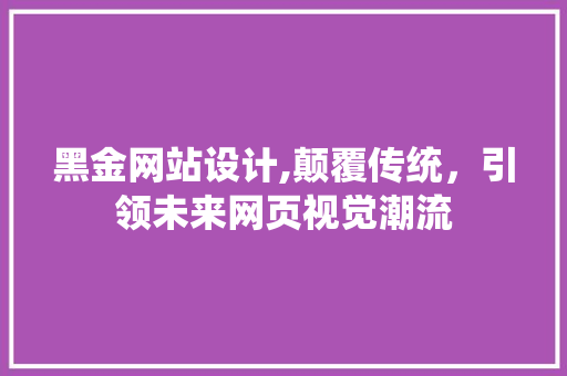 黑金网站设计,颠覆传统，引领未来网页视觉潮流