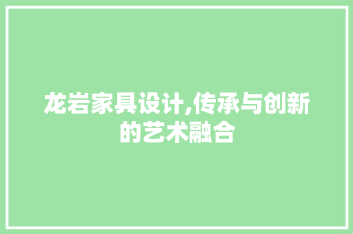 龙岩家具设计,传承与创新的艺术融合