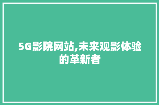 5G影院网站,未来观影体验的革新者