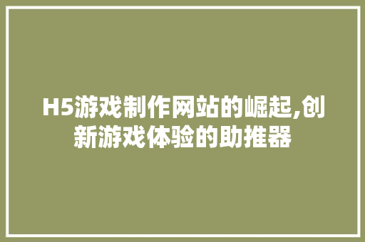 H5游戏制作网站的崛起,创新游戏体验的助推器