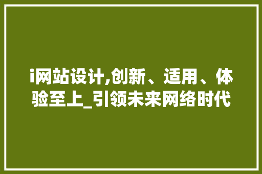 i网站设计,创新、适用、体验至上_引领未来网络时代的新风尚