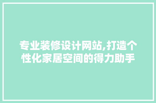 专业装修设计网站,打造个性化家居空间的得力助手