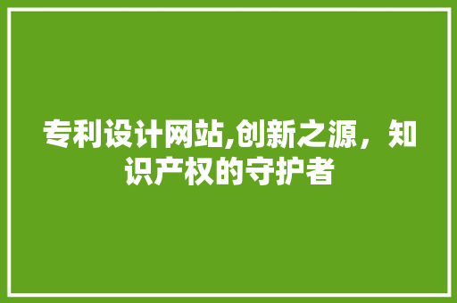 专利设计网站,创新之源，知识产权的守护者
