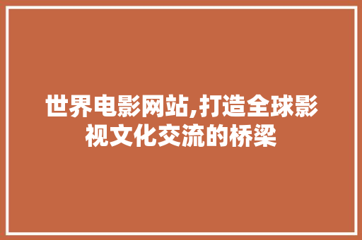 世界电影网站,打造全球影视文化交流的桥梁