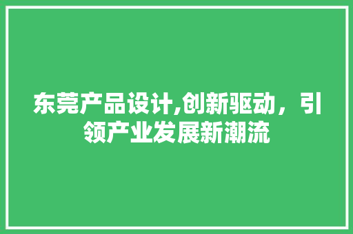 东莞产品设计,创新驱动，引领产业发展新潮流