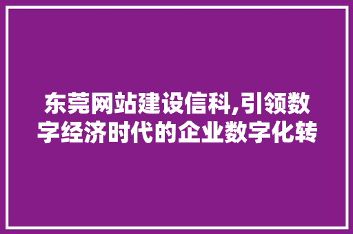 东莞网站建设信科,引领数字经济时代的企业数字化转型之路
