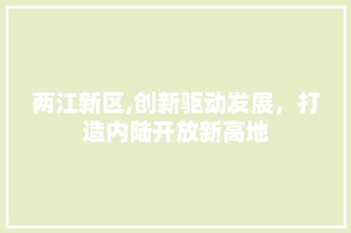 两江新区,创新驱动发展，打造内陆开放新高地