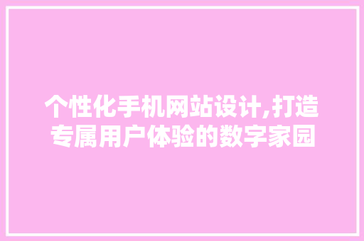 个性化手机网站设计,打造专属用户体验的数字家园