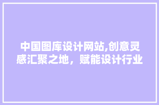 中国图库设计网站,创意灵感汇聚之地，赋能设计行业发展