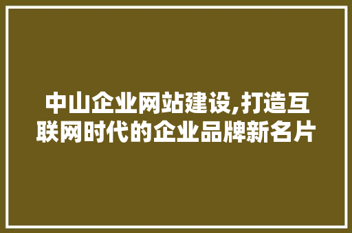 中山企业网站建设,打造互联网时代的企业品牌新名片