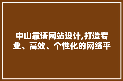 中山靠谱网站设计,打造专业、高效、个性化的网络平台