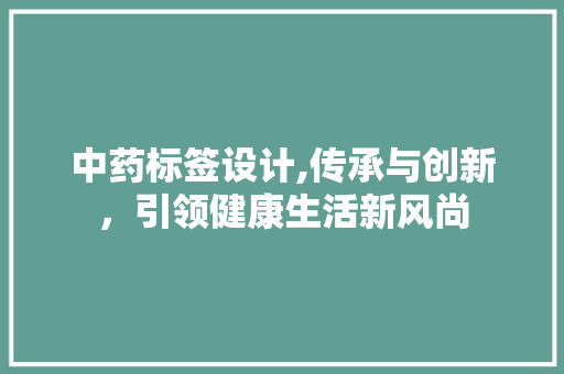 中药标签设计,传承与创新，引领健康生活新风尚