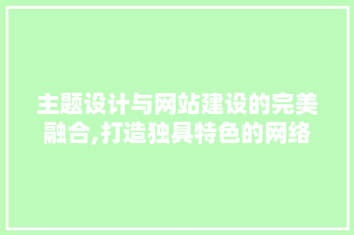 主题设计与网站建设的完美融合,打造独具特色的网络空间