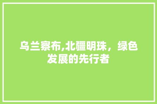 乌兰察布,北疆明珠，绿色发展的先行者