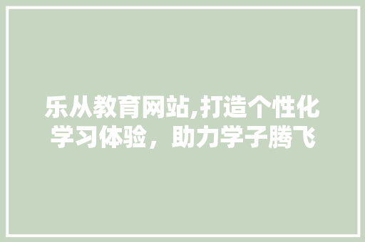 乐从教育网站,打造个性化学习体验，助力学子腾飞