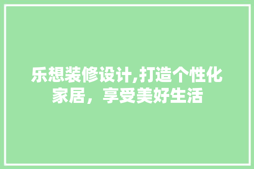 乐想装修设计,打造个性化家居，享受美好生活
