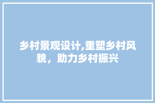 乡村景观设计,重塑乡村风貌，助力乡村振兴