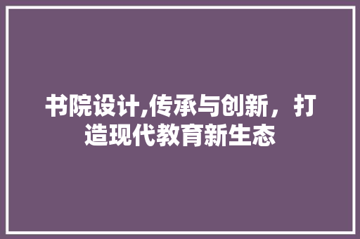 书院设计,传承与创新，打造现代教育新生态