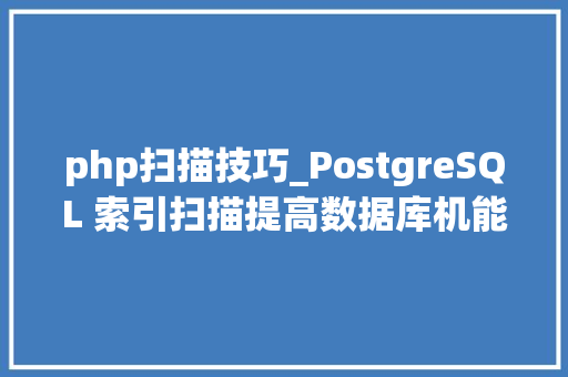 php扫描技巧_PostgreSQL 索引扫描提高数据库机能的关键技能