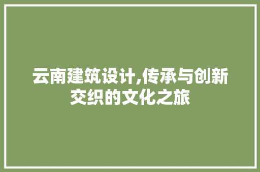 云南建筑设计,传承与创新交织的文化之旅