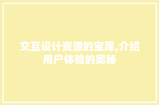 交互设计资源的宝库,介绍用户体验的奥秘