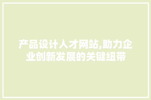 产品设计人才网站,助力企业创新发展的关键纽带