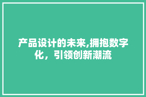 产品设计的未来,拥抱数字化，引领创新潮流