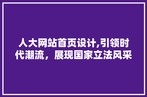 人大网站首页设计,引领时代潮流，展现国家立法风采