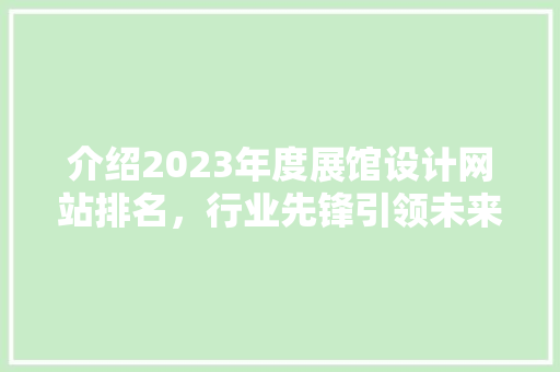 介绍2023年度展馆设计网站排名，行业先锋引领未来潮流