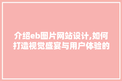 介绍eb图片网站设计,如何打造视觉盛宴与用户体验的完美结合