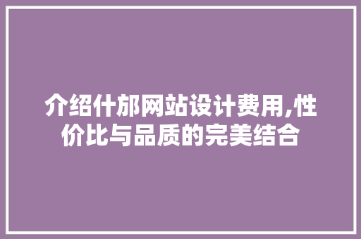 介绍什邡网站设计费用,性价比与品质的完美结合