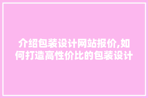 介绍包装设计网站报价,如何打造高性价比的包装设计方法