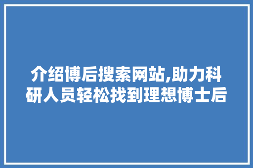 介绍博后搜索网站,助力科研人员轻松找到理想博士后职位